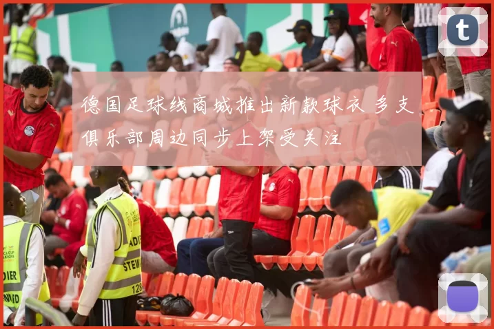 德国足球线商城推出新款球衣 多支俱乐部周边同步上架受关注