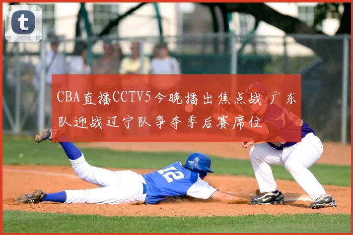 CBA直播CCTV5今晚播出焦点战 广东队迎战辽宁队争夺季后赛席位