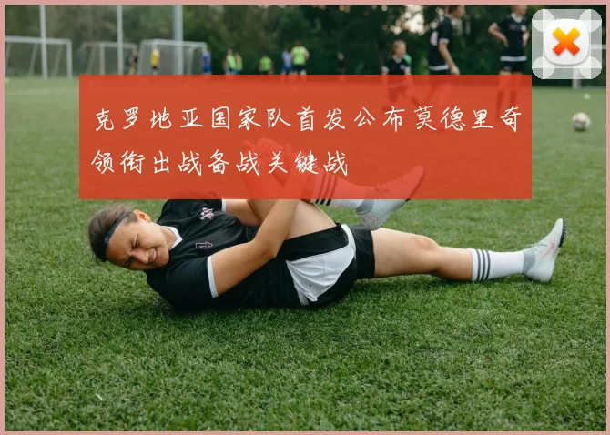 克罗地亚国家队首发公布莫德里奇领衔出战备战关键战