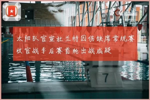 太阳队官宣杜兰特因伤缺席常规赛收官战季后赛首轮出战成疑