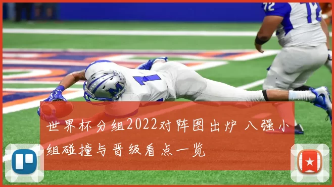 世界杯分组2022对阵图出炉 八强小组碰撞与晋级看点一览