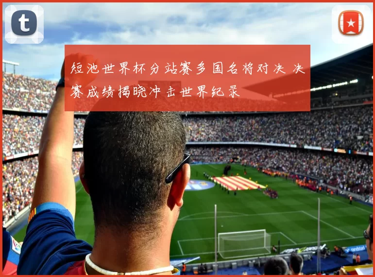 短池世界杯分站赛多国名将对决 决赛成绩揭晓冲击世界纪录