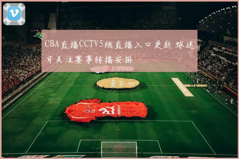 CBA直播CCTV5线直播入口更新 球迷可关注赛事转播安排