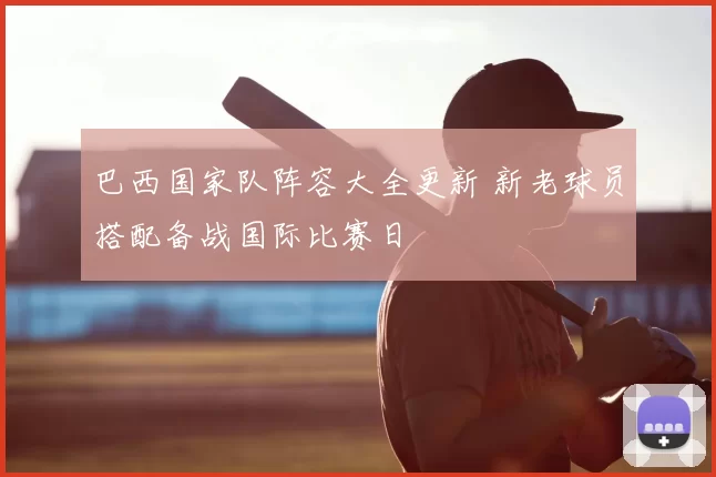 巴西国家队阵容大全更新 新老球员搭配备战国际比赛日