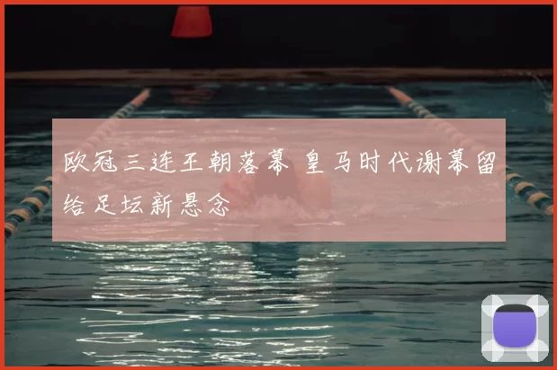 欧冠三连王朝落幕 皇马时代谢幕留给足坛新悬念