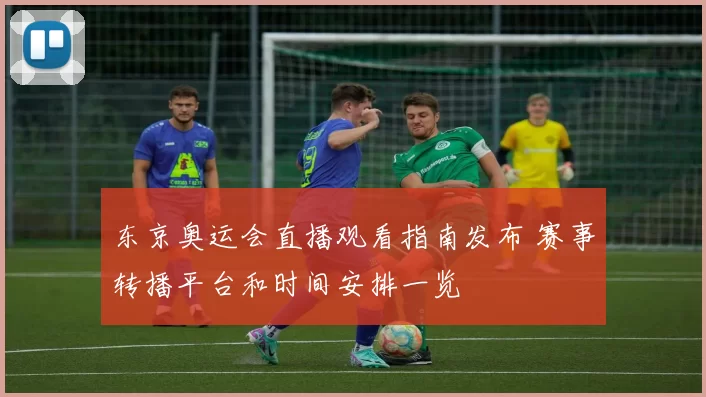 东京奥运会直播观看指南发布 赛事转播平台和时间安排一览