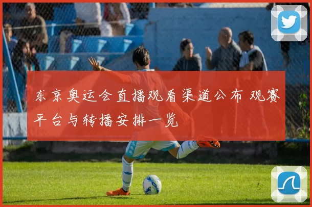 东京奥运会直播观看渠道公布 观赛平台与转播安排一览