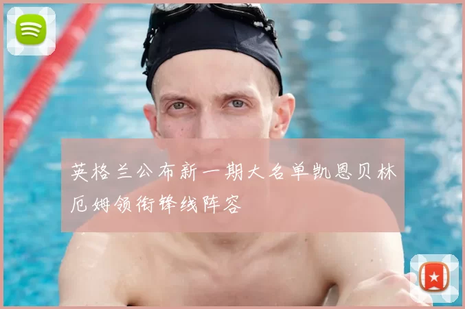 英格兰公布新一期大名单凯恩贝林厄姆领衔锋线阵容