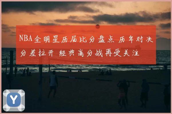 NBA全明星历届比分盘点 历年对决分差拉开 经典高分战再受关注