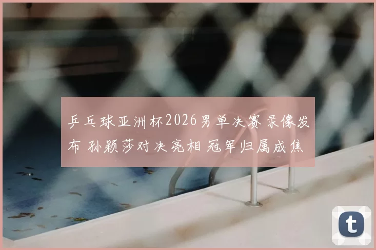 乒乓球亚洲杯2026男单决赛录像发布 孙颖莎对决亮相 冠军归属成焦点