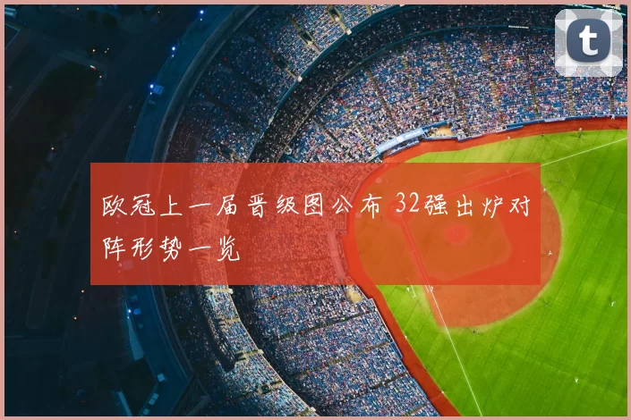 欧冠上一届晋级图公布 32强出炉对阵形势一览