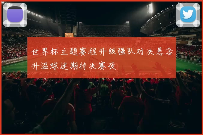 世界杯主题赛程升级强队对决悬念升温球迷期待决赛夜