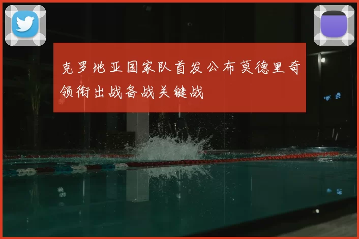 克罗地亚国家队首发公布莫德里奇领衔出战备战关键战