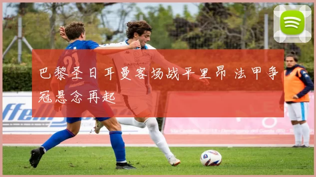 巴黎圣日耳曼客场战平里昂 法甲争冠悬念再起