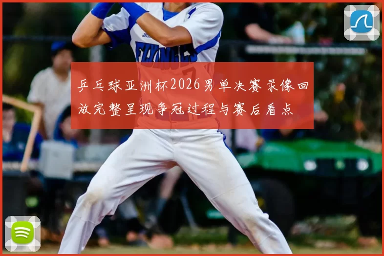 乒乓球亚洲杯2026男单决赛录像回放完整呈现争冠过程与赛后看点
