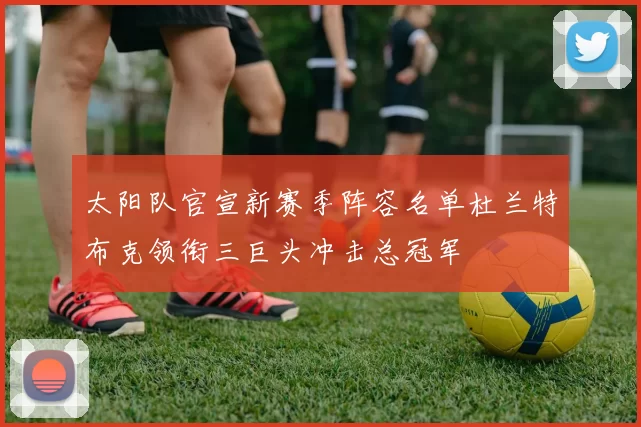 太阳队官宣新赛季阵容名单杜兰特布克领衔三巨头冲击总冠军