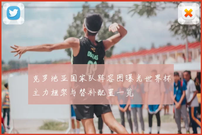 克罗地亚国家队阵容图曝光世界杯主力框架与替补配置一览