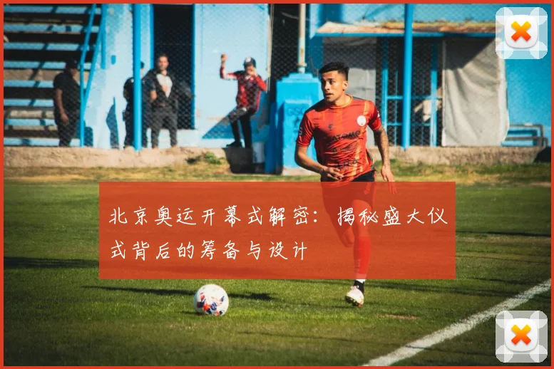 北京奥运开幕式解密:揭秘盛大仪式背后的筹备与设计
