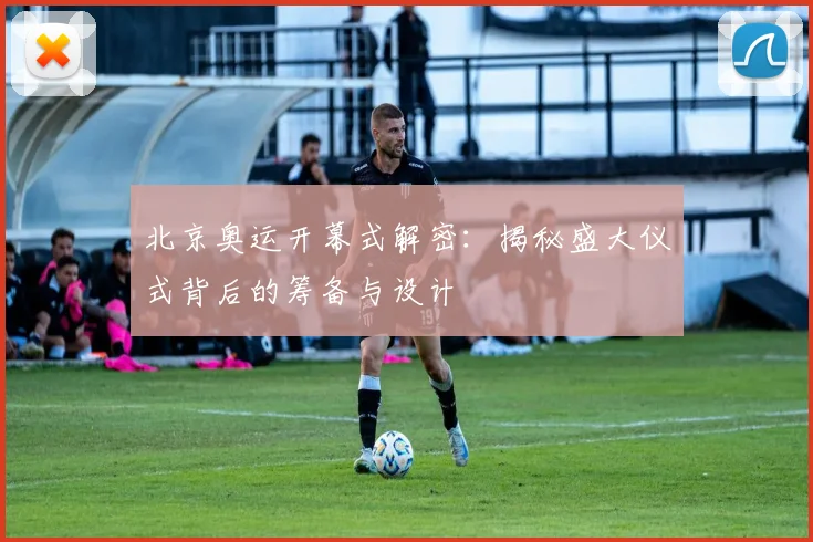 北京奥运开幕式解密:揭秘盛大仪式背后的筹备与设计