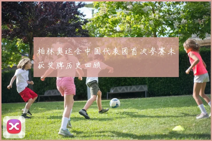 柏林奥运会中国代表团首次参赛未获奖牌历史回顾