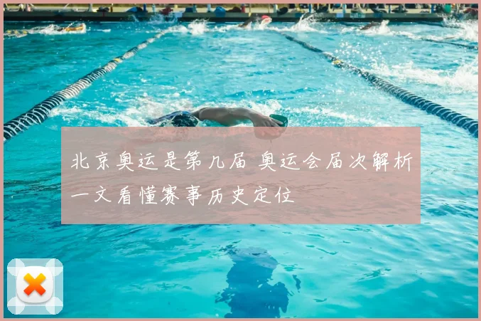 北京奥运是第几届 奥运会届次解析一文看懂赛事历史定位