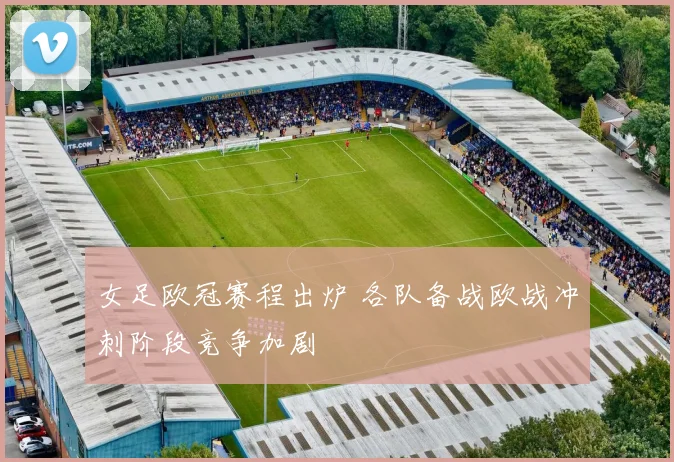 女足欧冠赛程出炉 各队备战欧战冲刺阶段竞争加剧
