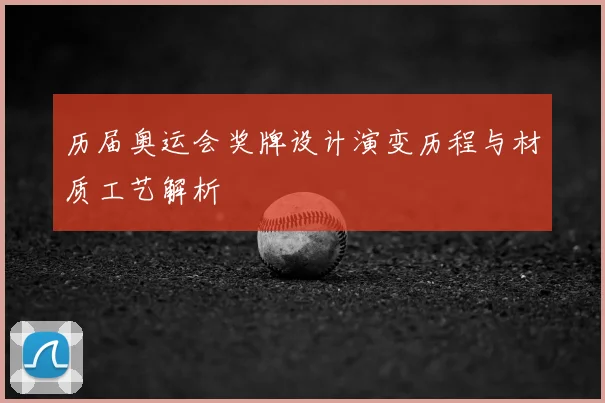 历届奥运会奖牌设计演变历程与材质工艺解析