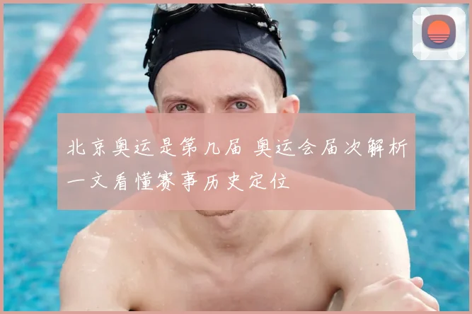 北京奥运是第几届 奥运会届次解析一文看懂赛事历史定位