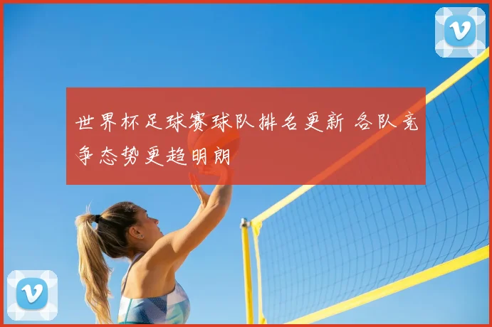 世界杯足球赛球队排名更新 各队竞争态势更趋明朗